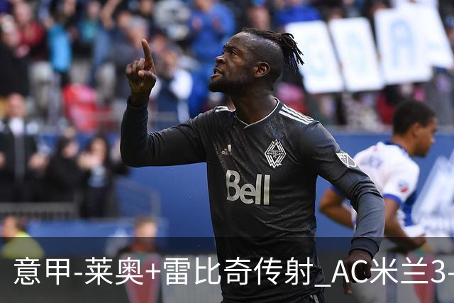 意甲-莱奥+雷比奇传射 AC米兰3-1险夺客场连胜
